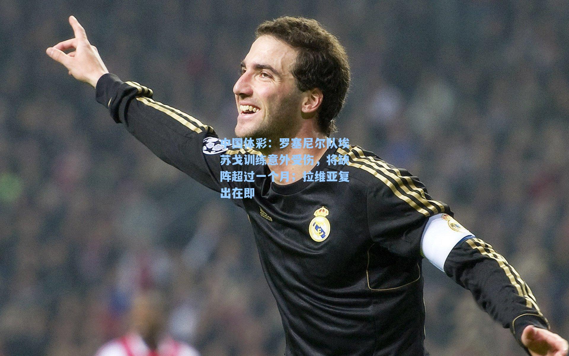 罗塞尼尔队埃苏戈训练意外受伤，将缺阵超过一个月；拉维亚复出在即