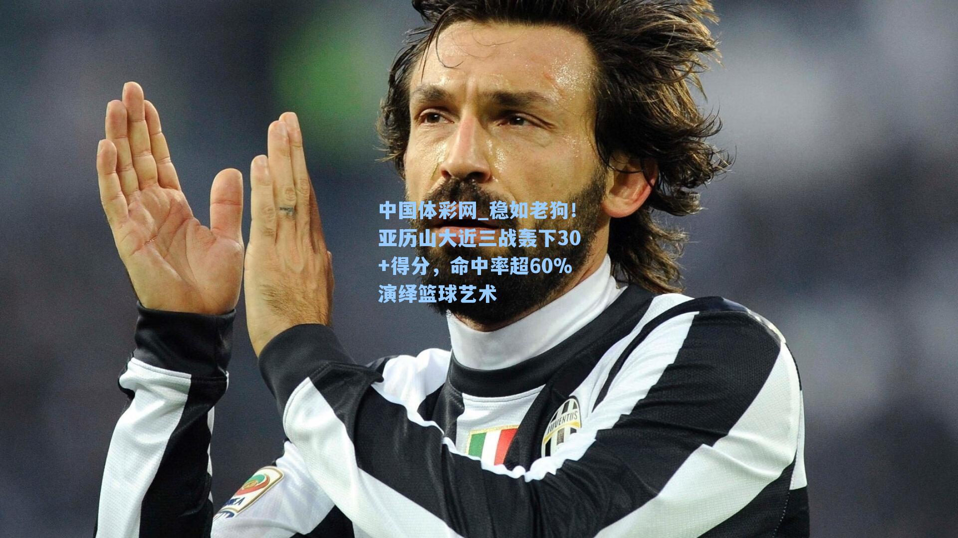 中国体彩网_稳如老狗！亚历山大近三战轰下30+得分，命中率超60%演绎篮球艺术