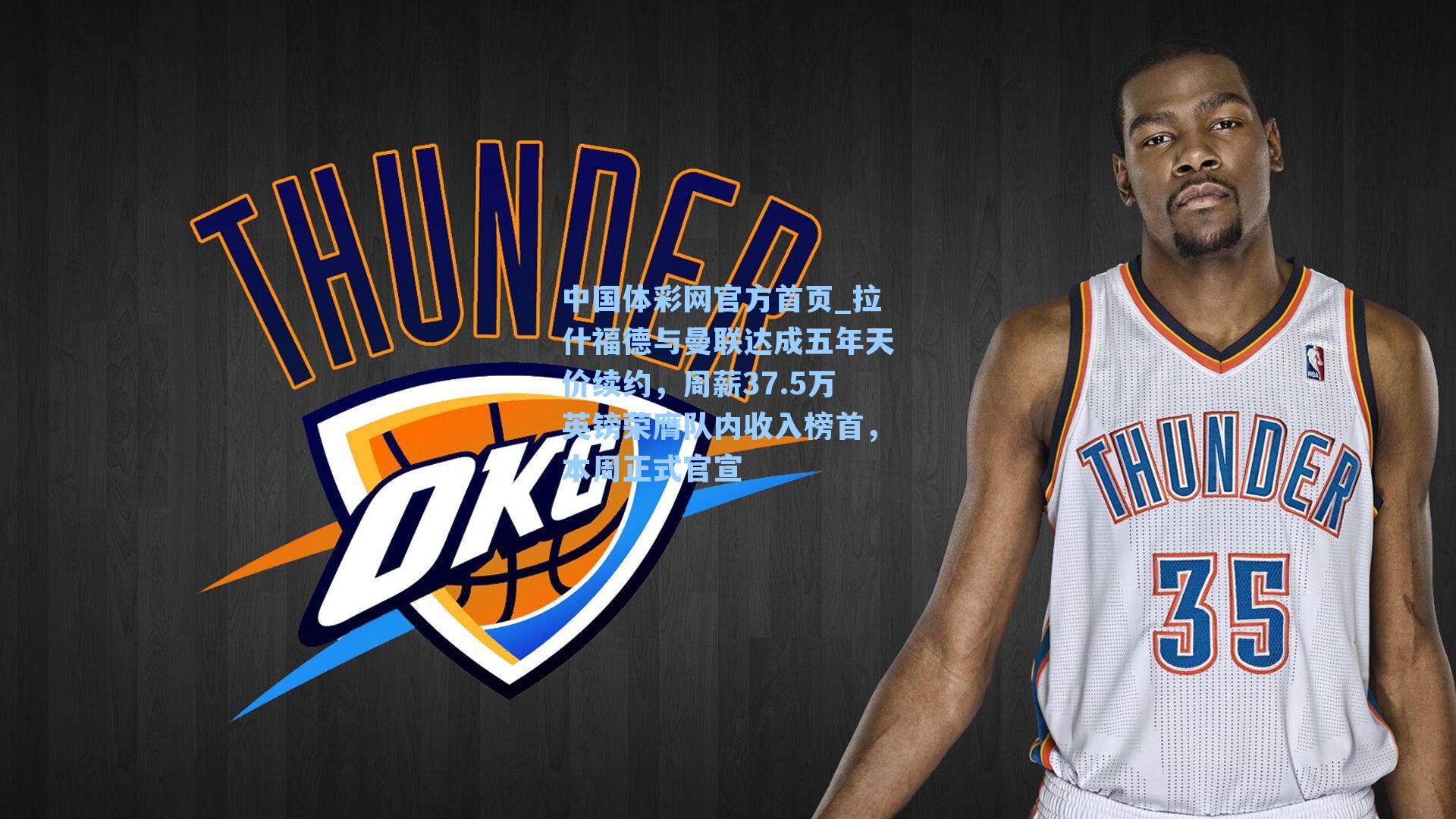 中国体彩网官方首页_拉什福德与曼联达成五年天价续约，周薪37.5万英镑荣膺队内收入榜首，本周正式官宣