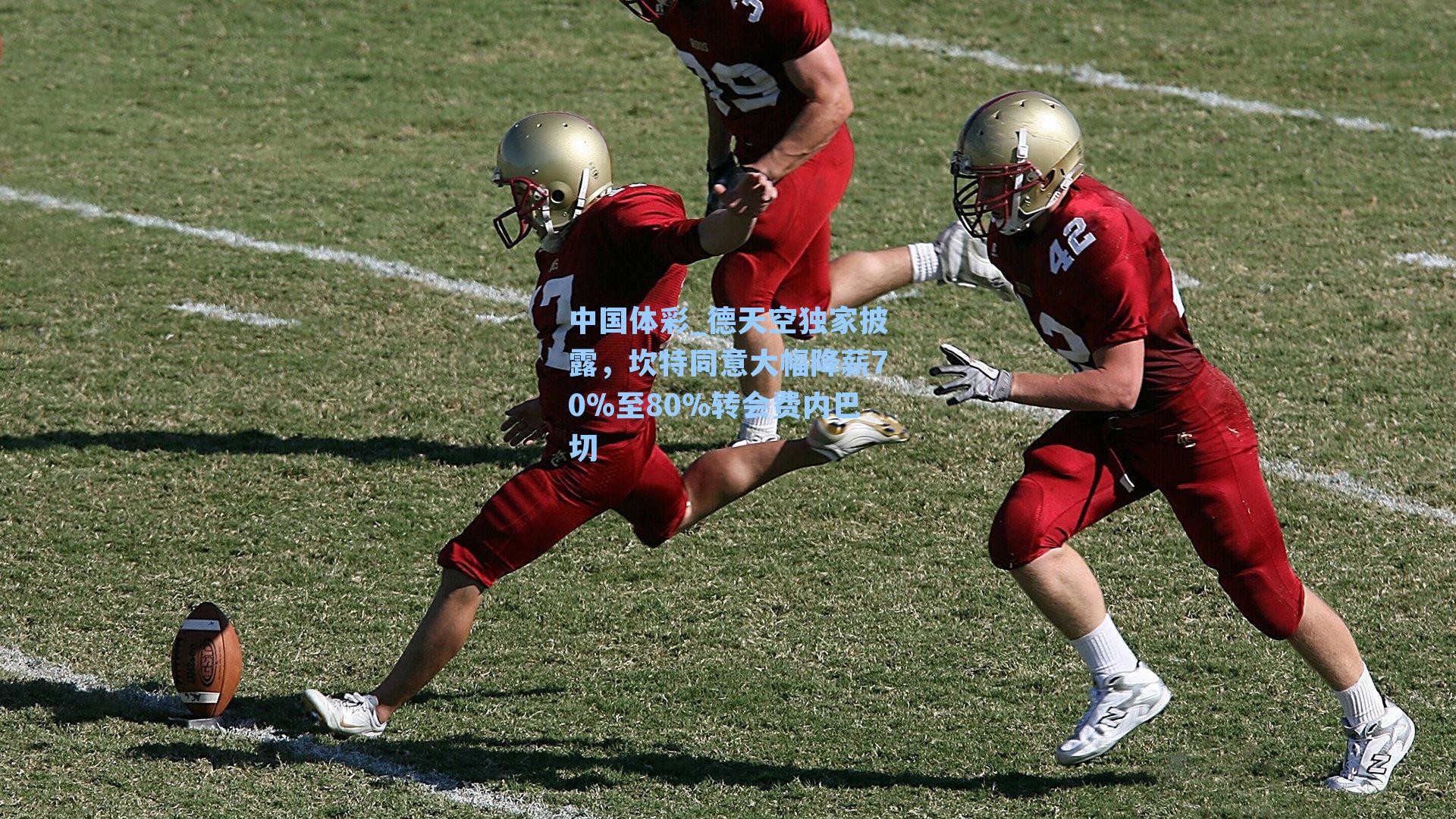 中国体彩_德天空独家披露，坎特同意大幅降薪70%至80%转会费内巴切