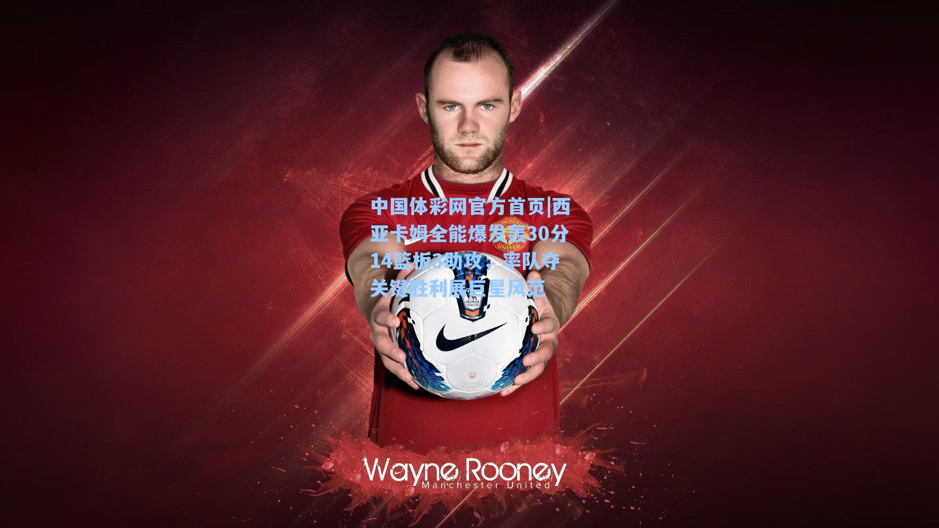 中国体彩网官方首页|西亚卡姆全能爆发轰30分14篮板3助攻，率队夺关键胜利展巨星风范