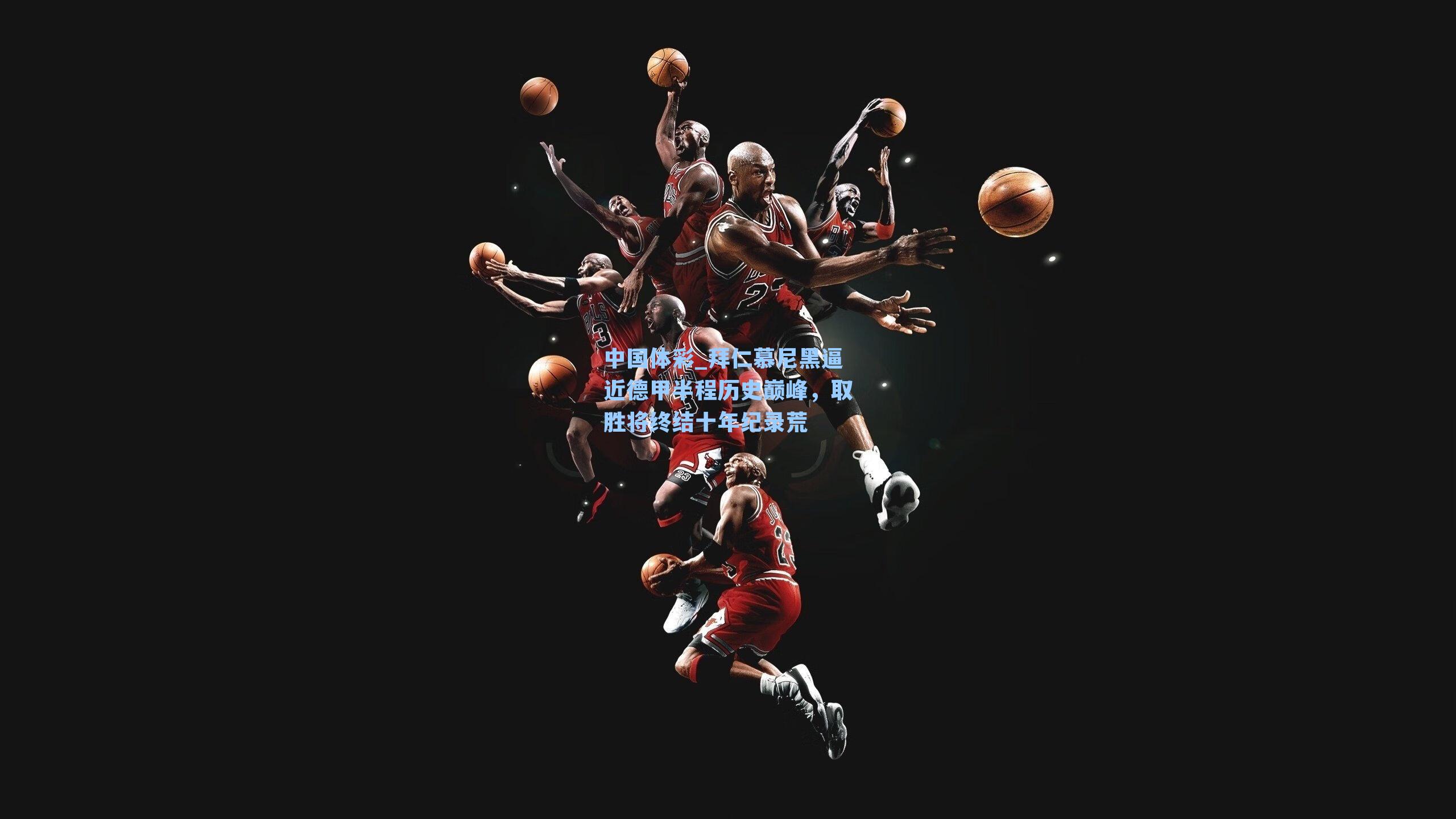 中国体彩_拜仁慕尼黑逼近德甲半程历史巅峰，取胜将终结十年纪录荒