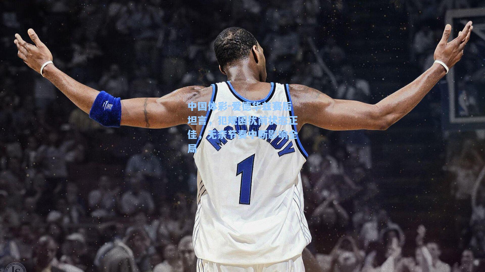 爱德华兹赛后坦言，犯规困扰前状态正佳，无奈节奏中断影响全局