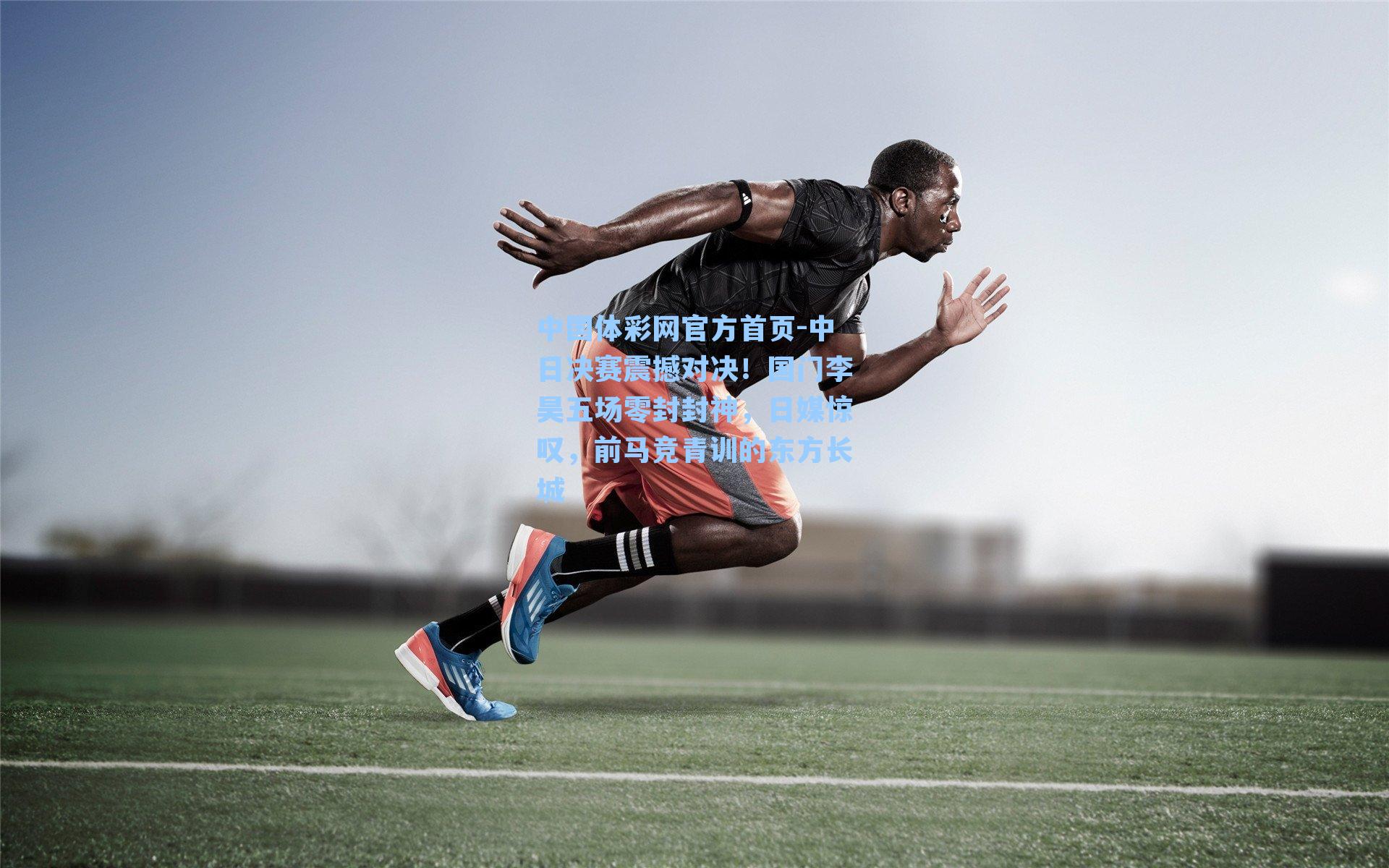 中国体彩网官方首页-中日决赛震撼对决！国门李昊五场零封封神，日媒惊叹，前马竞青训的东方长城