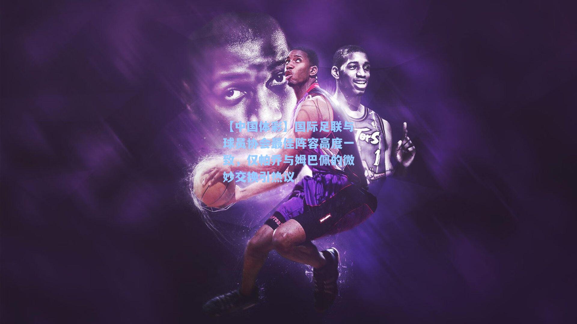 国际足联与球员协会最佳阵容高度一致，仅帕乔与姆巴佩的微妙交换引热议