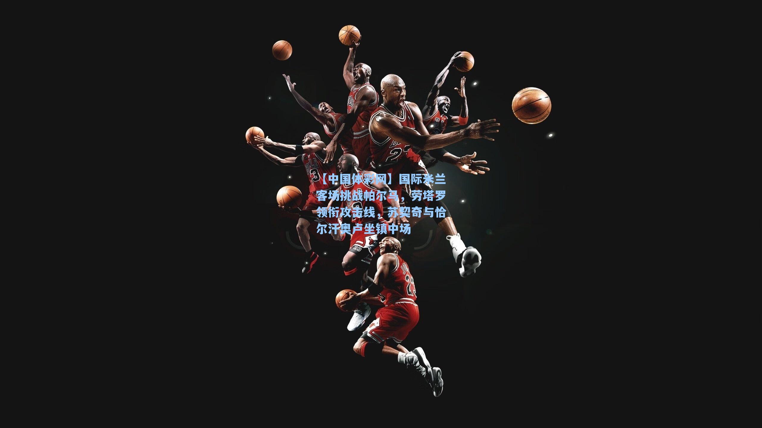 国际米兰客场挑战帕尔马，劳塔罗领衔攻击线，苏契奇与恰尔汗奥卢坐镇中场