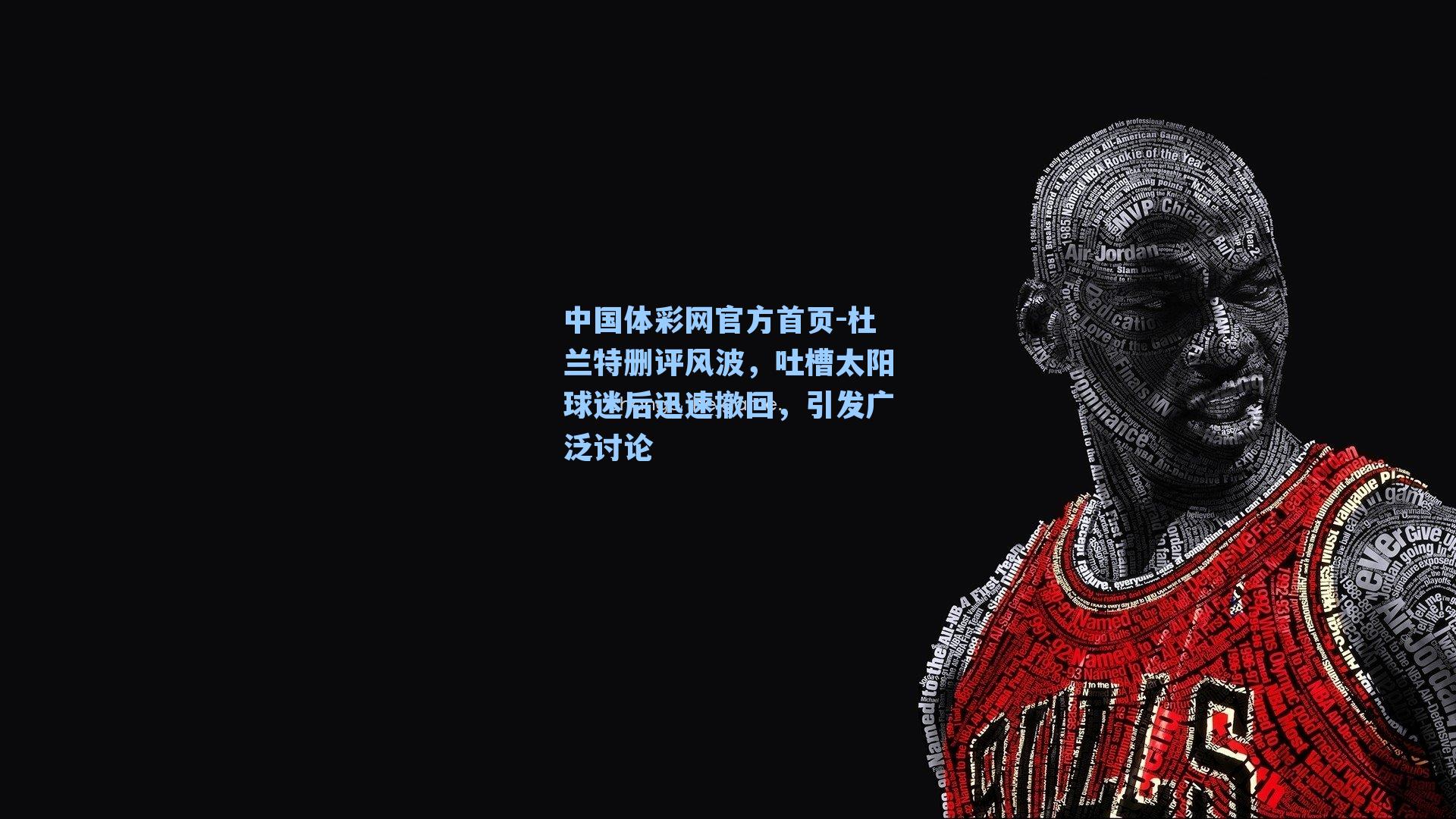 中国体彩网官方首页-杜兰特删评风波，吐槽太阳球迷后迅速撤回，引发广泛讨论